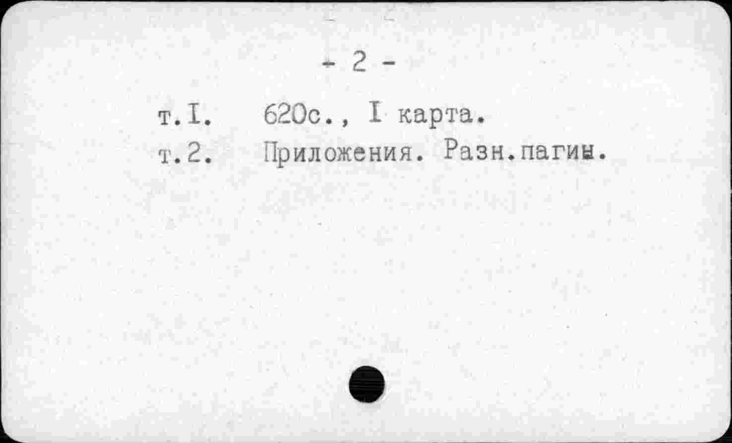 ﻿- 2 -
т.I. 620c., I карта.
т.2. Приложения. Разн.пагин